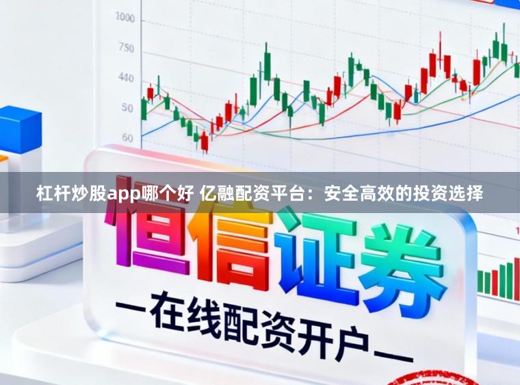 杠杆炒股app哪个好 亿融配资平台：安全高效的投资选择