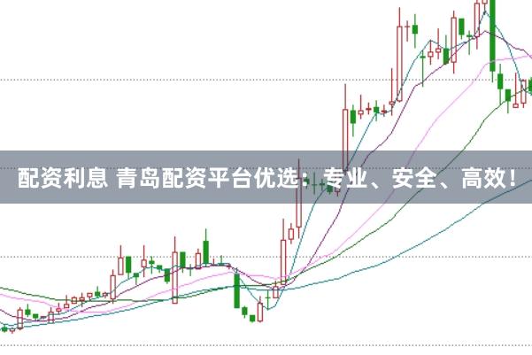 配资利息 青岛配资平台优选：专业、安全、高效！