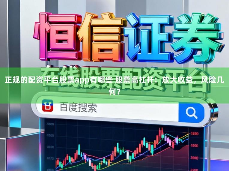 正规的配资平台股票app有哪些 股票高杠杆：放大收益，风险几何？
