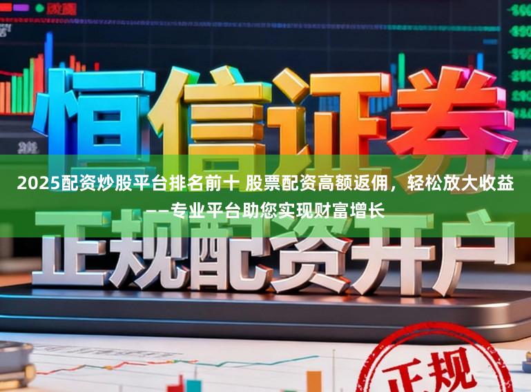 2025配资炒股平台排名前十 股票配资高额返佣，轻松放大收益——专业平台助您实现财富增长