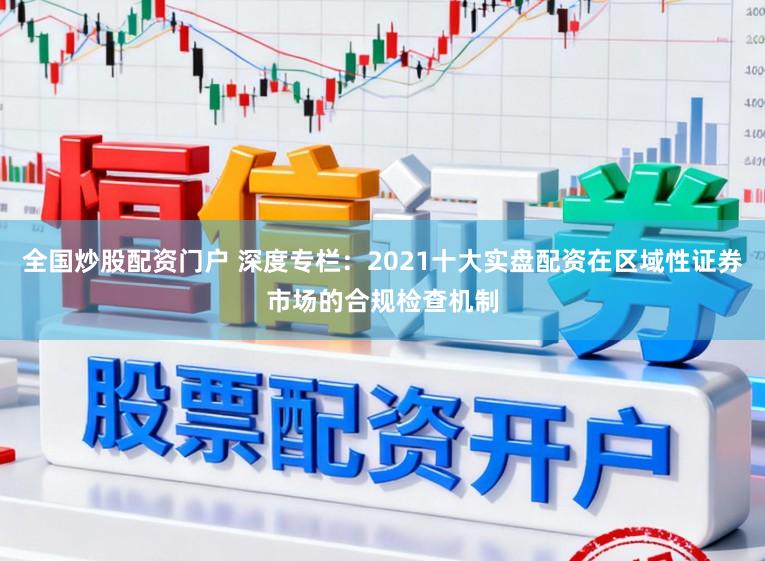 全国炒股配资门户 深度专栏：2021十大实盘配资在区域性证券市场的合规检查机制