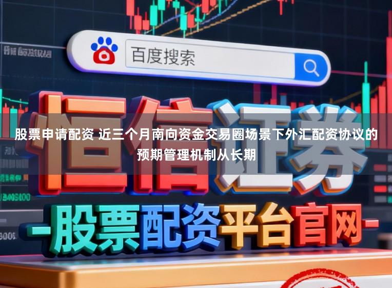 股票申请配资 近三个月南向资金交易圈场景下外汇配资协议的预期管理机制从长期