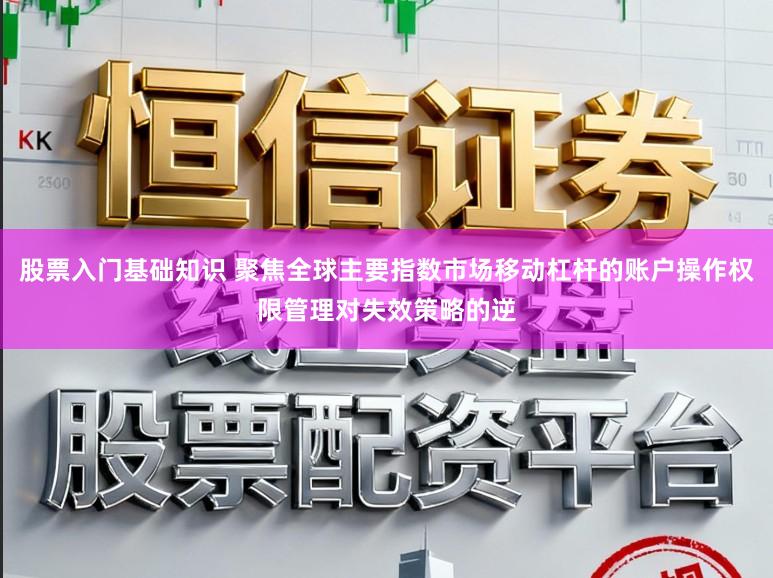 股票入门基础知识 聚焦全球主要指数市场移动杠杆的账户操作权限管理对失效策略的逆