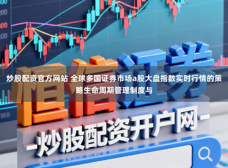 炒股配资官方网站 全球多国证券市场a股大盘指数实时行情的策略生命周期管理制度与