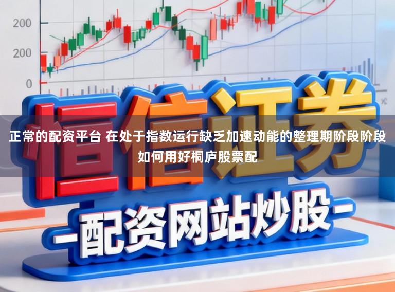 正常的配资平台 在处于指数运行缺乏加速动能的整理期阶段阶段如何用好桐庐股票配