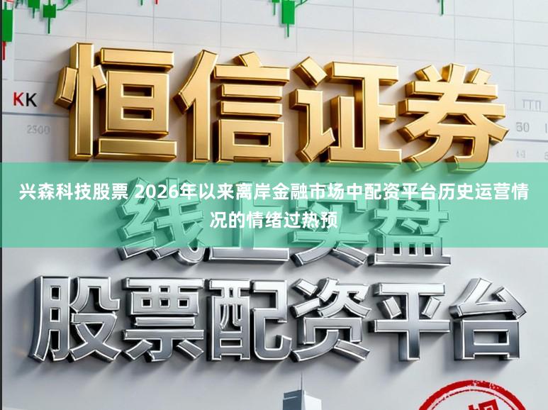 兴森科技股票 2026年以来离岸金融市场中配资平台历史运营情况的情绪过热预