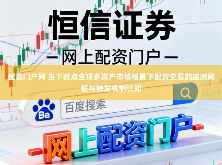 配资门户网 当下时点全球多资产市场场景下配资交易的监测阈值与触发机制认知