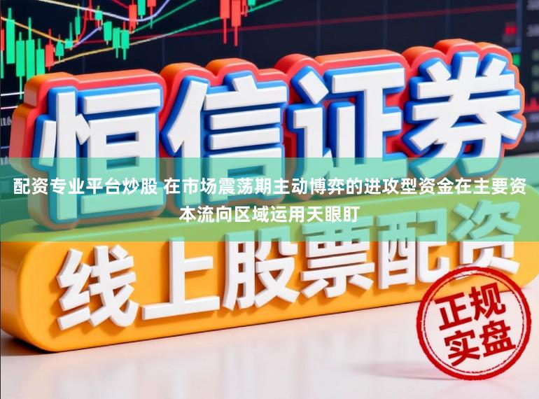 配资专业平台炒股 在市场震荡期主动博弈的进攻型资金在主要资本流向区域运用天眼盯
