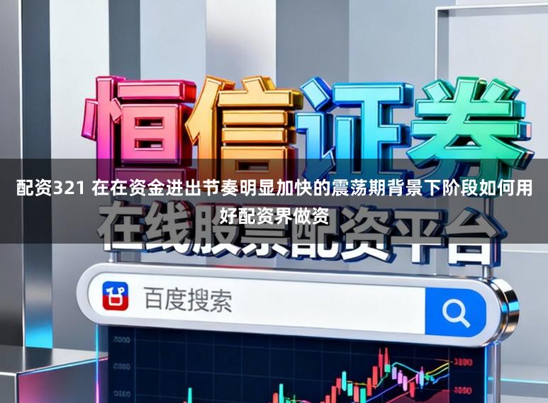 配资321 在在资金进出节奏明显加快的震荡期背景下阶段如何用好配资界做资