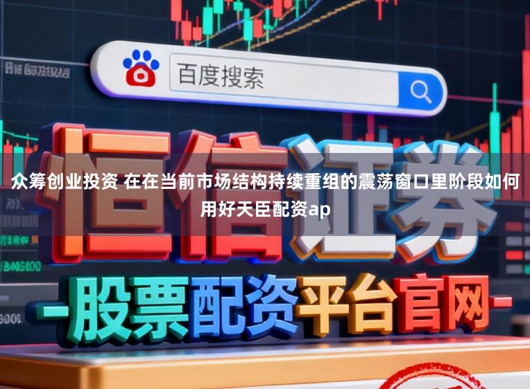 众筹创业投资 在在当前市场结构持续重组的震荡窗口里阶段如何用好天臣配资ap