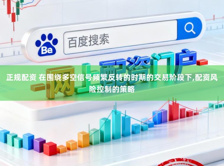 正规配资 在围绕多空信号频繁反转的时期的交易阶段下,配资风险控制的策略