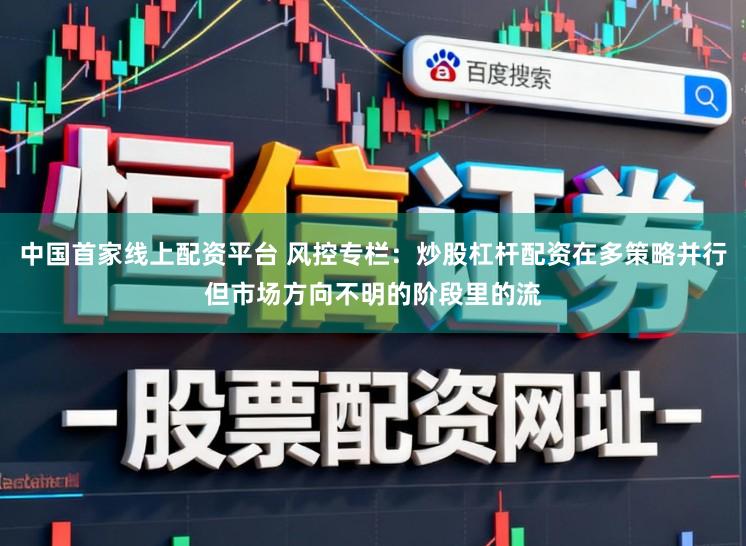 中国首家线上配资平台 风控专栏：炒股杠杆配资在多策略并行但市场方向不明的阶段里的流