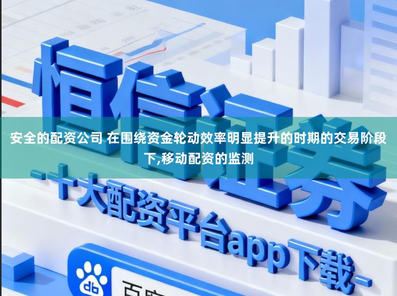 安全的配资公司 在围绕资金轮动效率明显提升的时期的交易阶段下,移动配资的监测