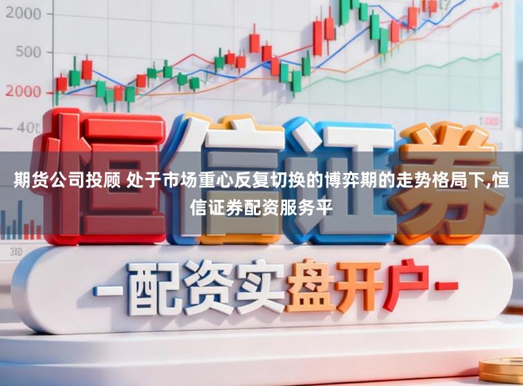 期货公司投顾 处于市场重心反复切换的博弈期的走势格局下,恒信证券配资服务平