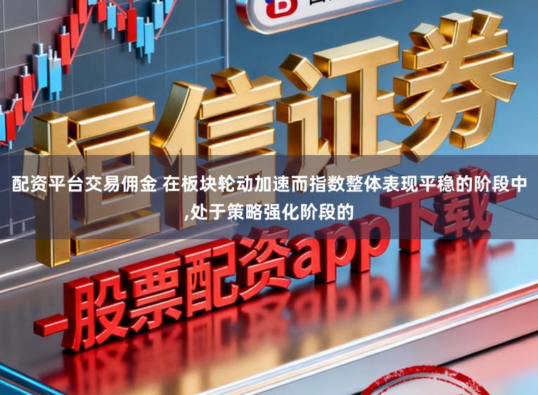 配资平台交易佣金 在板块轮动加速而指数整体表现平稳的阶段中,处于策略强化阶段的
