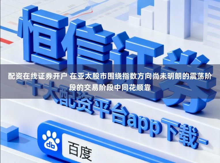 配资在线证券开户 在亚太股市围绕指数方向尚未明朗的震荡阶段的交易阶段中同花顺靠
