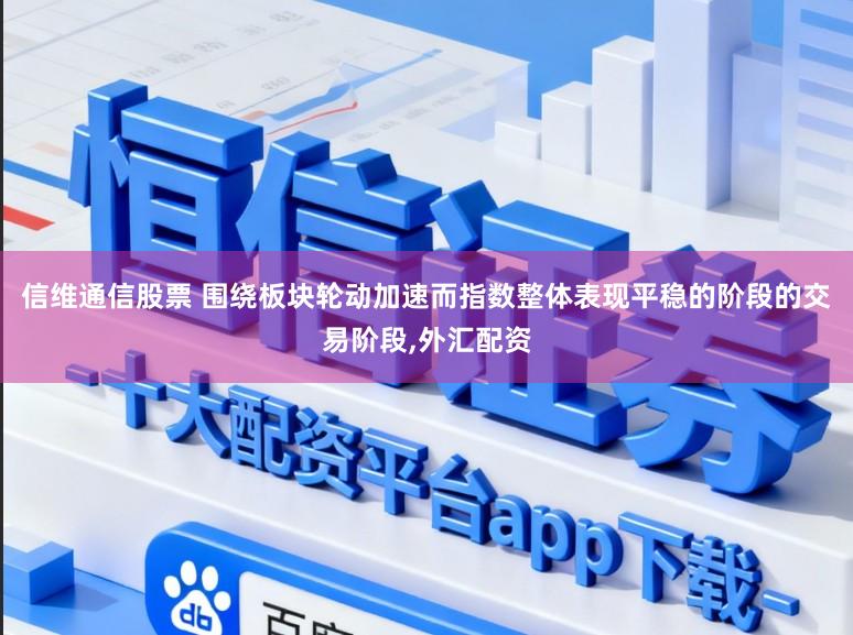 信维通信股票 围绕板块轮动加速而指数整体表现平稳的阶段的交易阶段,外汇配资