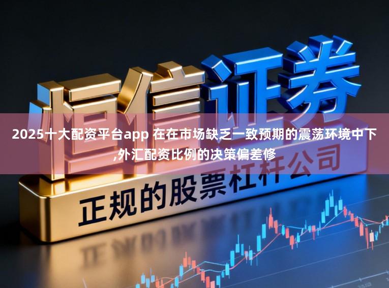2025十大配资平台app 在在市场缺乏一致预期的震荡环境中下,外汇配资比例的决策偏差修