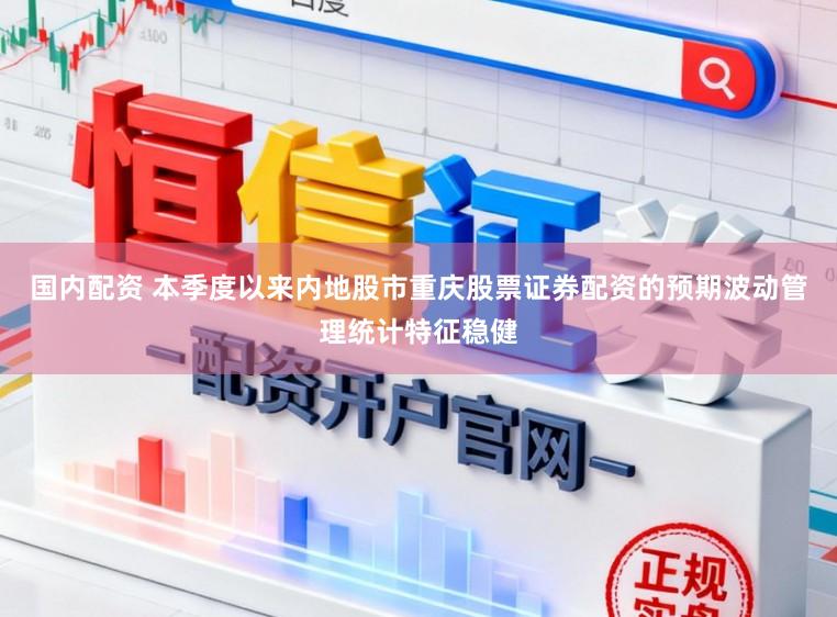 国内配资 本季度以来内地股市重庆股票证券配资的预期波动管理统计特征稳健
