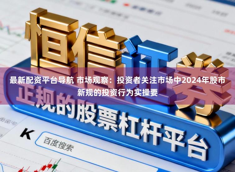 最新配资平台导航 市场观察：投资者关注市场中2024年股市新规的投资行为实操要