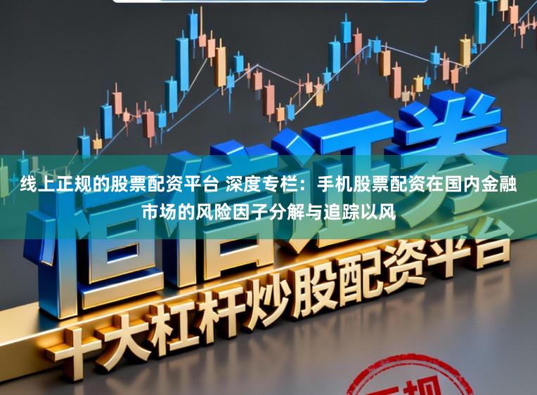 线上正规的股票配资平台 深度专栏：手机股票配资在国内金融市场的风险因子分解与追踪以风