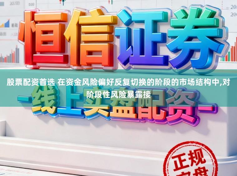 股票配资首选 在资金风险偏好反复切换的阶段的市场结构中,对阶段性风险暴露接
