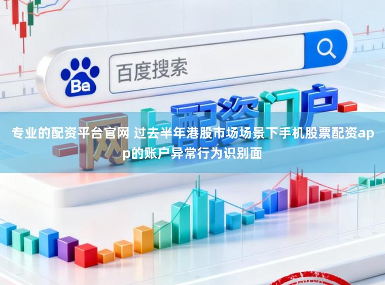 专业的配资平台官网 过去半年港股市场场景下手机股票配资app的账户异常行为识别面
