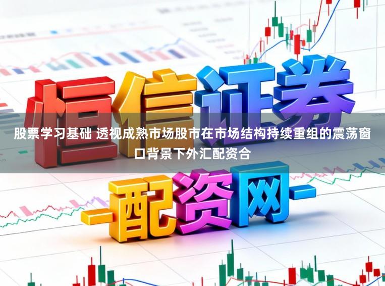股票学习基础 透视成熟市场股市在市场结构持续重组的震荡窗口背景下外汇配资合