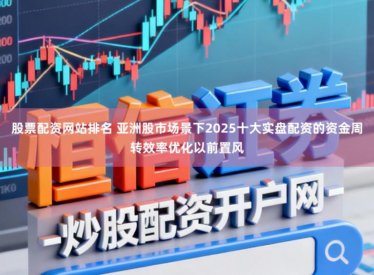 股票配资网站排名 亚洲股市场景下2025十大实盘配资的资金周转效率优化以前置风