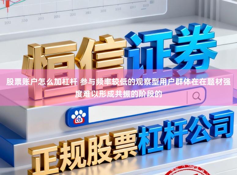 股票账户怎么加杠杆 参与频率较低的观察型用户群体在在题材强度难以形成共振的阶段的