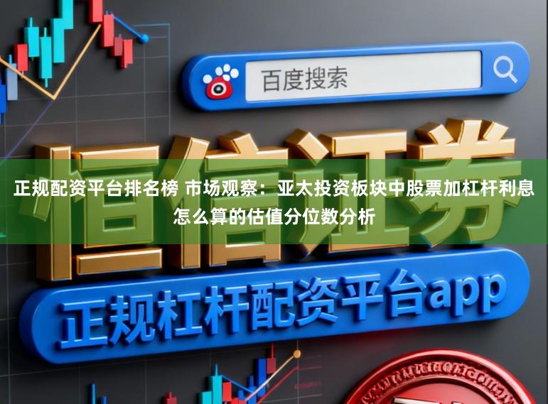 正规配资平台排名榜 市场观察：亚太投资板块中股票加杠杆利息怎么算的估值分位数分析