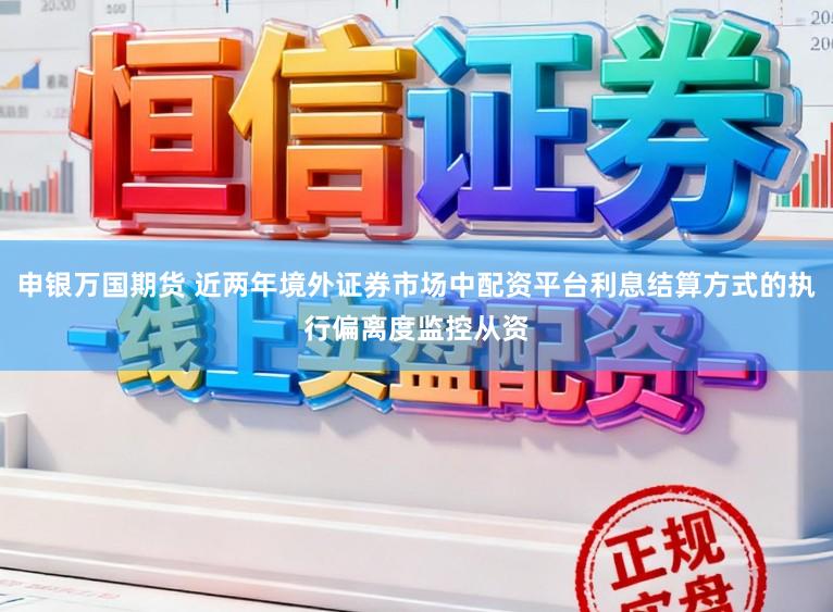 申银万国期货 近两年境外证券市场中配资平台利息结算方式的执行偏离度监控从资