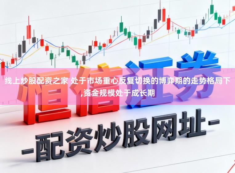 线上炒股配资之家 处于市场重心反复切换的博弈期的走势格局下,资金规模处于成长期