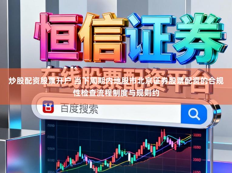 炒股配资股票开户 当下周期内地股市北京证券股票配资的合规性检查流程制度与规则约