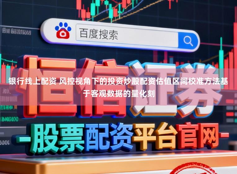 银行线上配资 风控视角下的投资炒股配资估值区间校准方法基于客观数据的量化刻