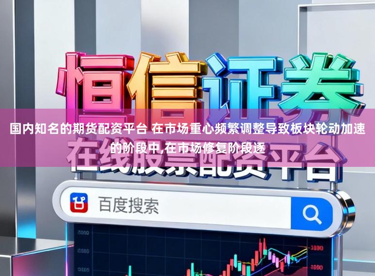国内知名的期货配资平台 在市场重心频繁调整导致板块轮动加速的阶段中,在市场修复阶段逐