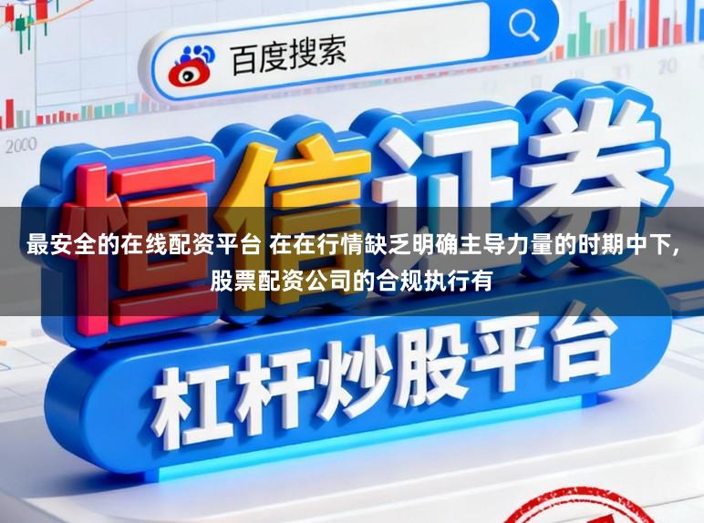 最安全的在线配资平台 在在行情缺乏明确主导力量的时期中下,股票配资公司的合规执行有
