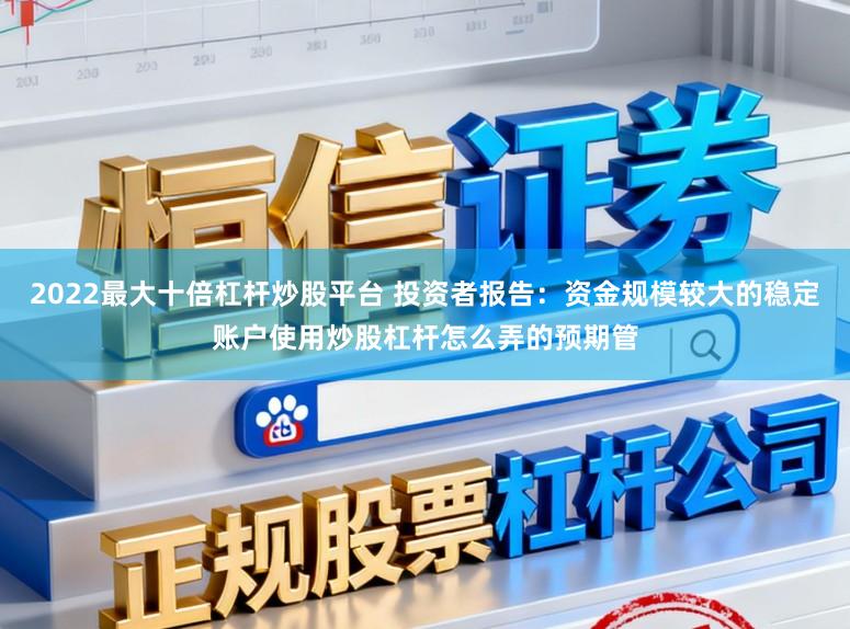 2022最大十倍杠杆炒股平台 投资者报告：资金规模较大的稳定账户使用炒股杠杆怎么弄的预期管