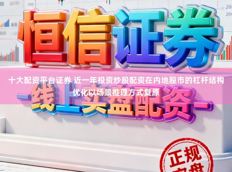 十大配资平台证券 近一年投资炒股配资在内地股市的杠杆结构优化以场景推理方式复原