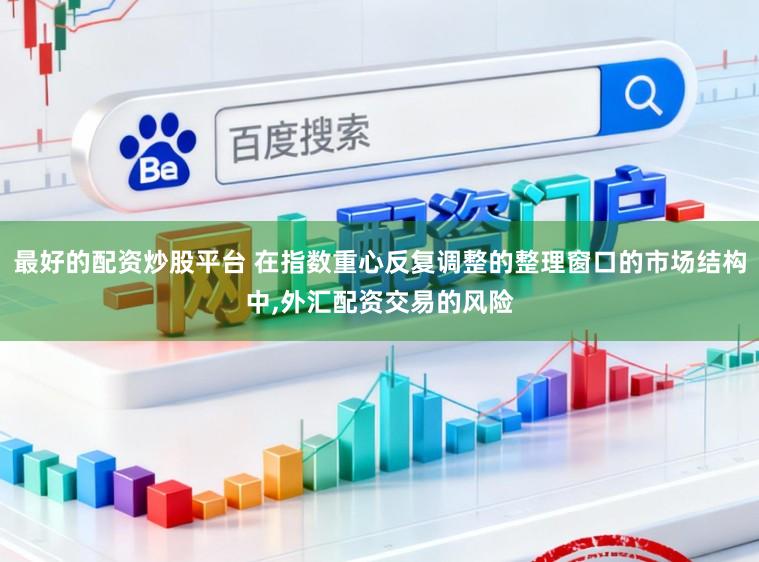 最好的配资炒股平台 在指数重心反复调整的整理窗口的市场结构中,外汇配资交易的风险