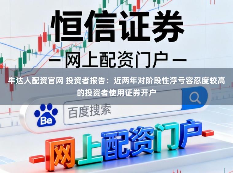 牛达人配资官网 投资者报告：近两年对阶段性浮亏容忍度较高的投资者使用证券开户