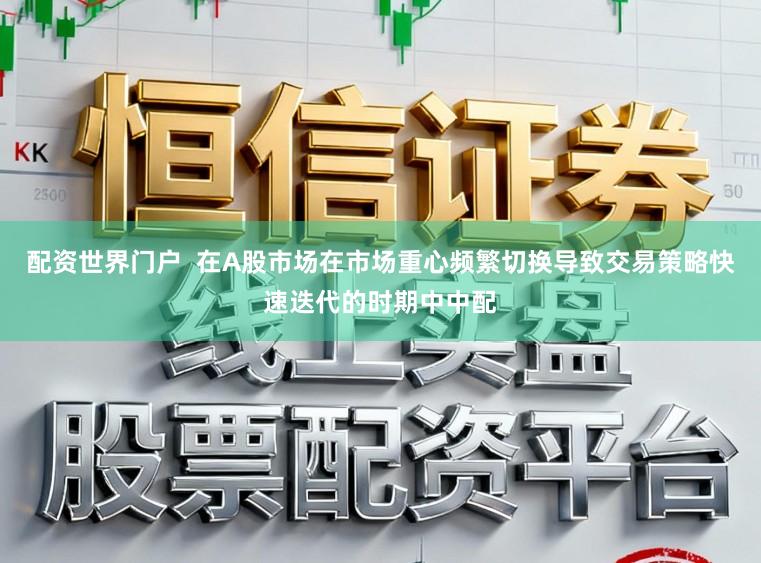 配资世界门户  在A股市场在市场重心频繁切换导致交易策略快速迭代的时期中中配