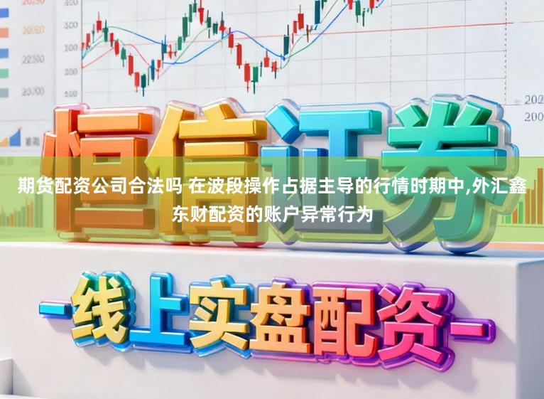 期货配资公司合法吗 在波段操作占据主导的行情时期中,外汇鑫东财配资的账户异常行为