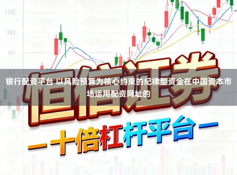 银行配资平台 以风险预算为核心约束的纪律型资金在中国资本市场运用配资网址的