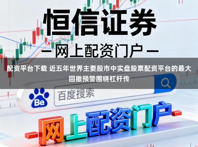 配资平台下载 近五年世界主要股市中实盘股票配资平台的最大回撤预警围绕杠杆传