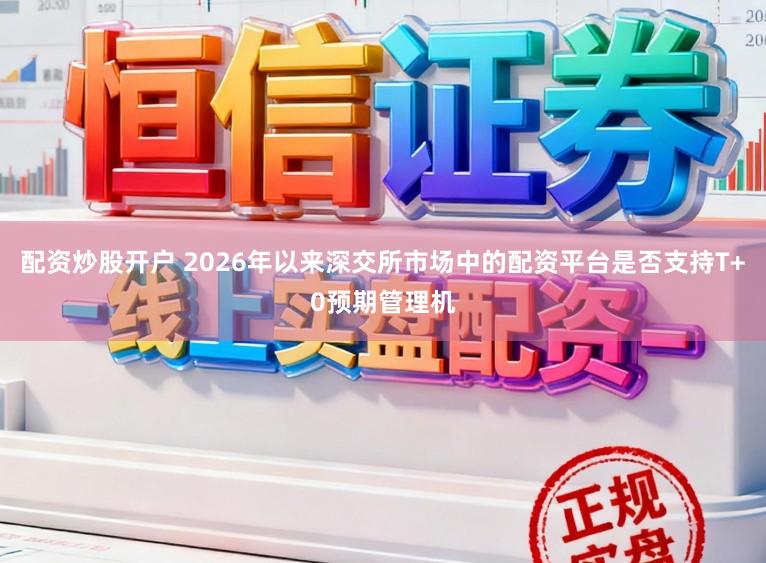 配资炒股开户 2026年以来深交所市场中的配资平台是否支持T+0预期管理机
