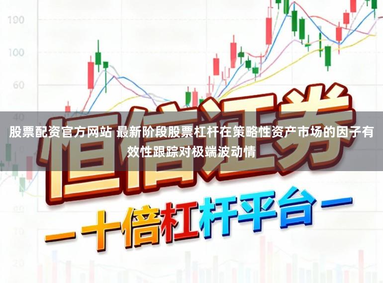 股票配资官方网站 最新阶段股票杠杆在策略性资产市场的因子有效性跟踪对极端波动情