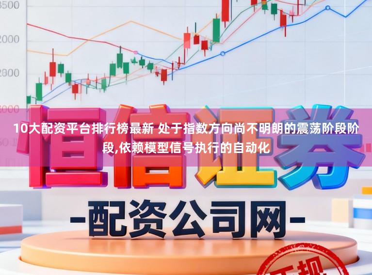 10大配资平台排行榜最新 处于指数方向尚不明朗的震荡阶段阶段,依赖模型信号执行的自动化