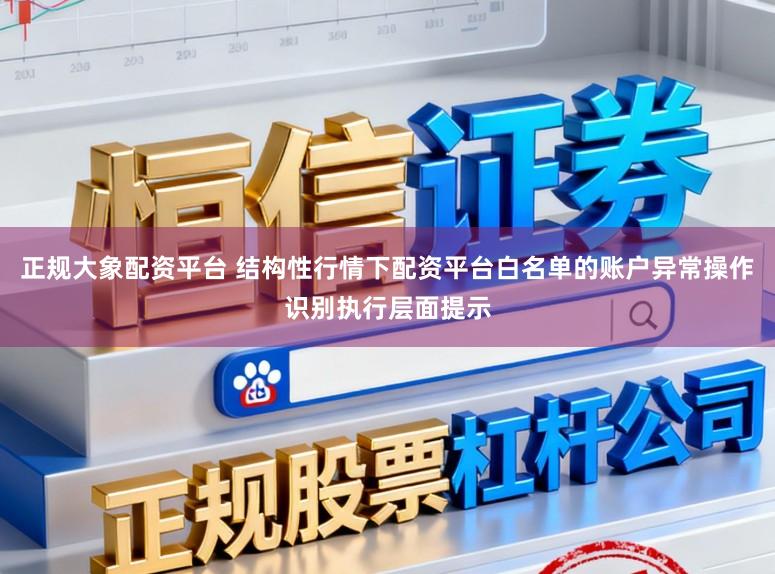 正规大象配资平台 结构性行情下配资平台白名单的账户异常操作识别执行层面提示