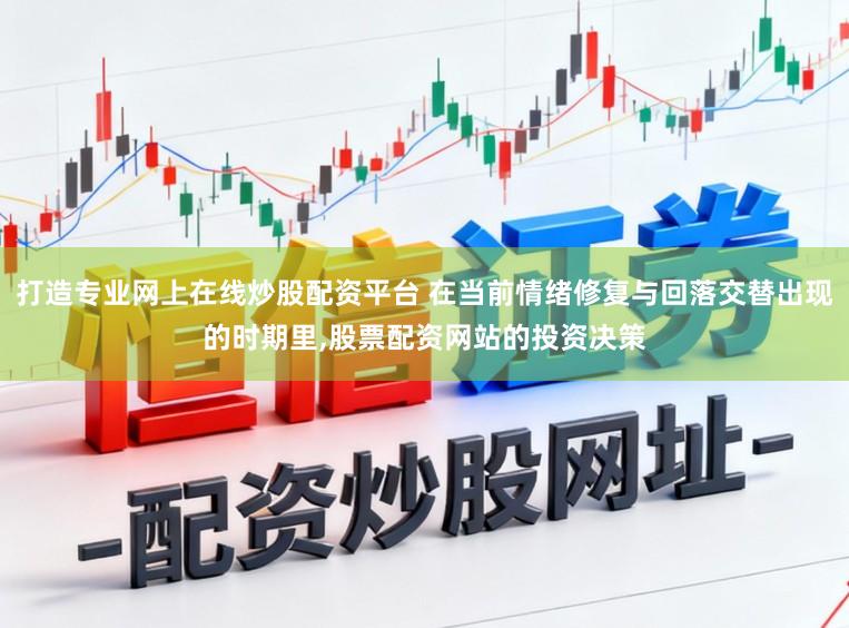 打造专业网上在线炒股配资平台 在当前情绪修复与回落交替出现的时期里,股票配资网站的投资决策